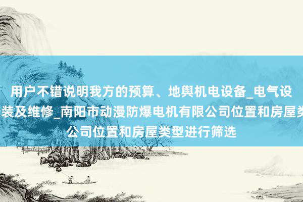 用户不错说明我方的预算、地舆机电设备_电气设备_仪表的安装及维修_南阳市动漫防爆电机有限公司位置和房屋类型进行筛选